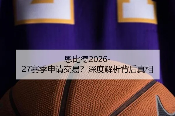 恩比德2026-27赛季申请交易?深度解析背后真相