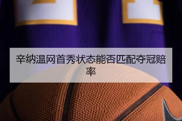 辛纳温网首秀状态能否匹配夺冠赔率